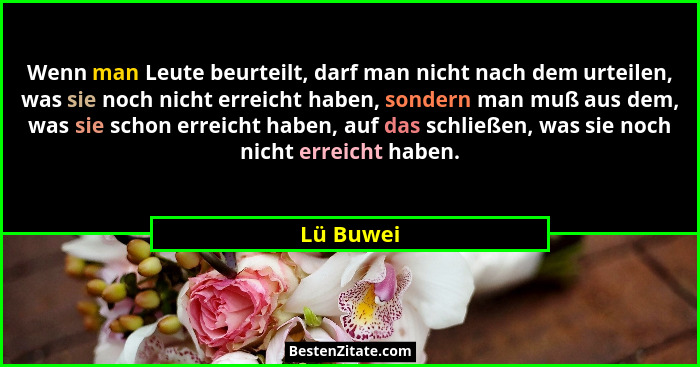 Wenn man Leute beurteilt, darf man nicht nach dem urteilen, was sie noch nicht erreicht haben, sondern man muß aus dem, was sie schon errei... - Lü Buwei
