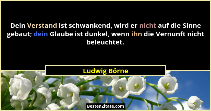 Dein Verstand ist schwankend, wird er nicht auf die Sinne gebaut; dein Glaube ist dunkel, wenn ihn die Vernunft nicht beleuchtet.... - Ludwig Börne