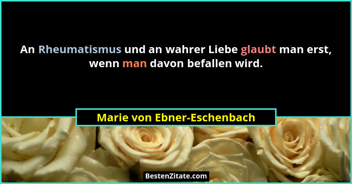 An Rheumatismus und an wahrer Liebe glaubt man erst, wenn man davon befallen wird.... - Marie von Ebner-Eschenbach