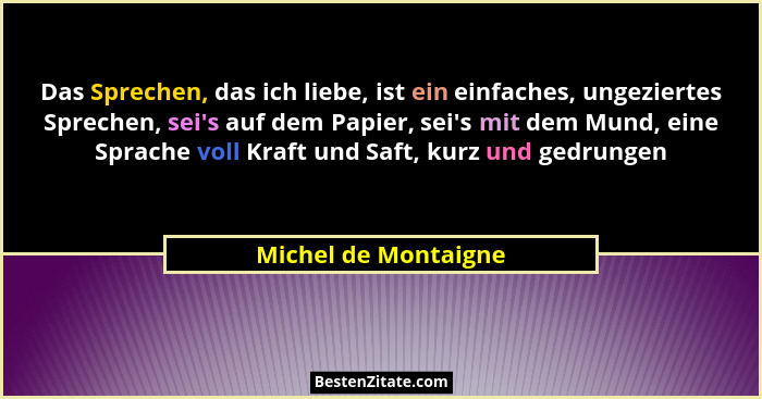 Das Sprechen, das ich liebe, ist ein einfaches, ungeziertes Sprechen, sei's auf dem Papier, sei's mit dem Mund, eine Spr... - Michel de Montaigne