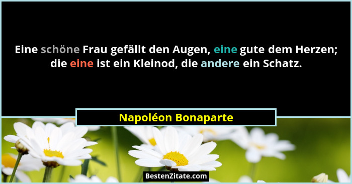 Eine schöne Frau gefällt den Augen, eine gute dem Herzen; die eine ist ein Kleinod, die andere ein Schatz.... - Napoléon Bonaparte