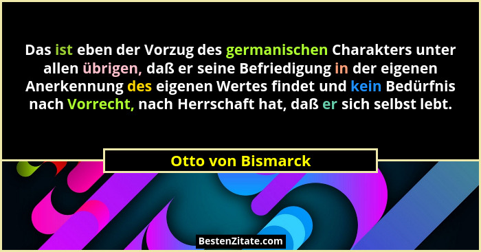 Das ist eben der Vorzug des germanischen Charakters unter allen übrigen, daß er seine Befriedigung in der eigenen Anerkennung des... - Otto von Bismarck