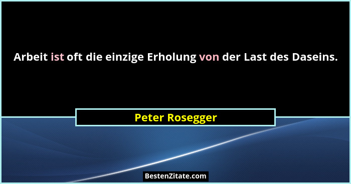 Arbeit ist oft die einzige Erholung von der Last des Daseins.... - Peter Rosegger
