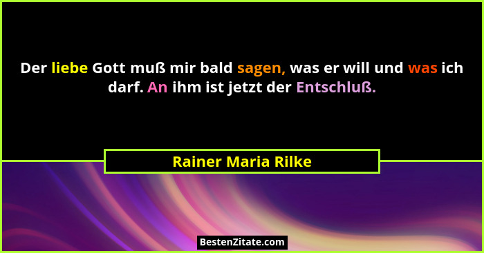 Der liebe Gott muß mir bald sagen, was er will und was ich darf. An ihm ist jetzt der Entschluß.... - Rainer Maria Rilke