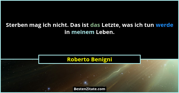 Sterben mag ich nicht. Das ist das Letzte, was ich tun werde in meinem Leben.... - Roberto Benigni