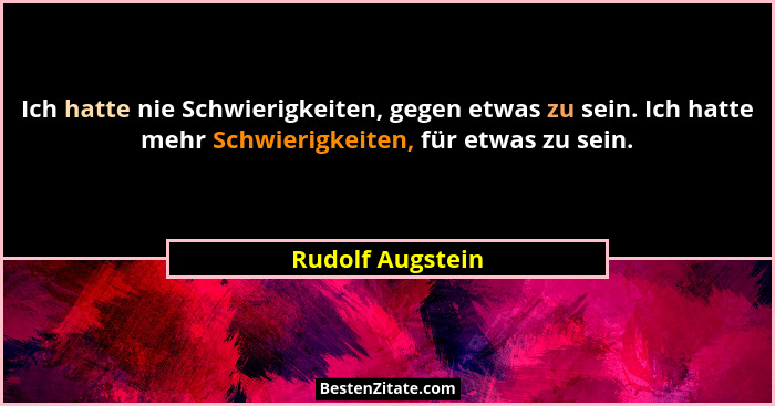 Ich hatte nie Schwierigkeiten, gegen etwas zu sein. Ich hatte mehr Schwierigkeiten, für etwas zu sein.... - Rudolf Augstein