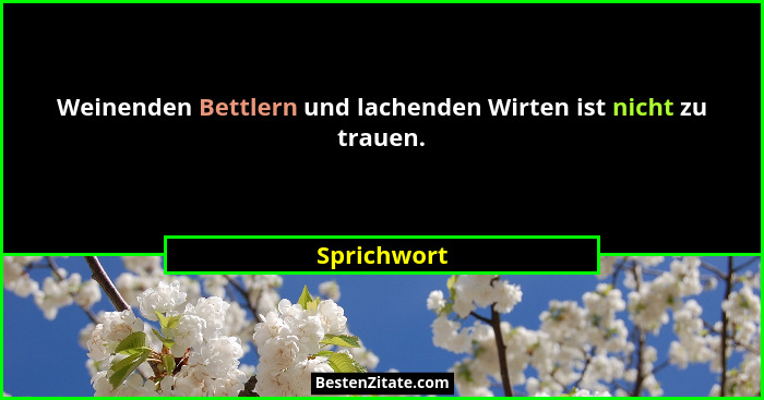 Weinenden Bettlern und lachenden Wirten ist nicht zu trauen.... - Sprichwort