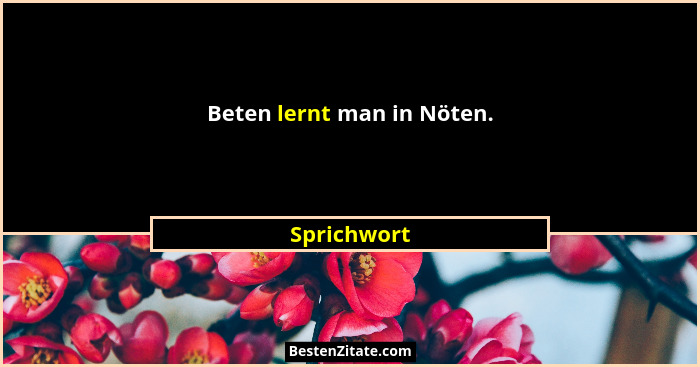 Beten lernt man in Nöten.... - Sprichwort