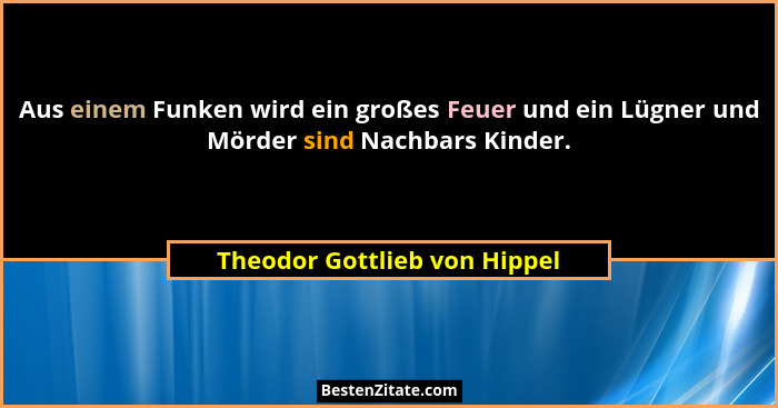Aus einem Funken wird ein großes Feuer und ein Lügner und Mörder sind Nachbars Kinder.... - Theodor Gottlieb von Hippel
