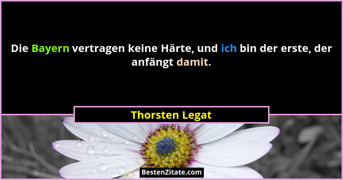 Die Bayern vertragen keine Härte, und ich bin der erste, der anfängt damit.... - Thorsten Legat