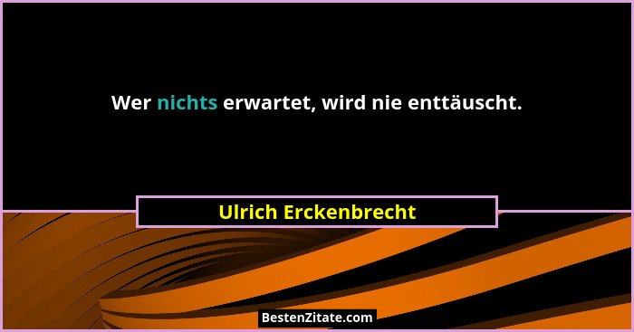 Wer nichts erwartet, wird nie enttäuscht.... - Ulrich Erckenbrecht