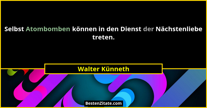 Selbst Atombomben können in den Dienst der Nächstenliebe treten.... - Walter Künneth