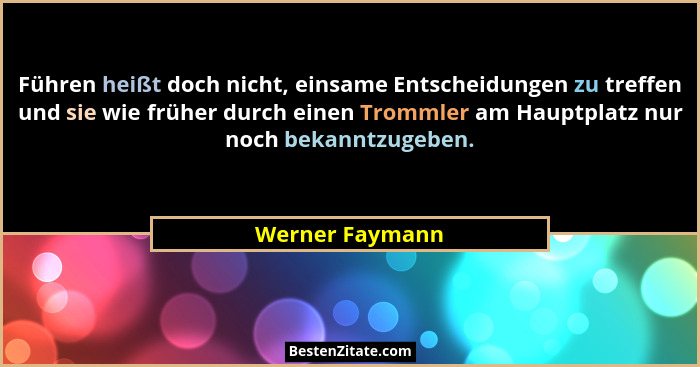 Führen heißt doch nicht, einsame Entscheidungen zu treffen und sie wie früher durch einen Trommler am Hauptplatz nur noch bekanntzuge... - Werner Faymann
