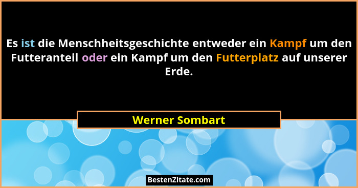 Es ist die Menschheitsgeschichte entweder ein Kampf um den Futteranteil oder ein Kampf um den Futterplatz auf unserer Erde.... - Werner Sombart