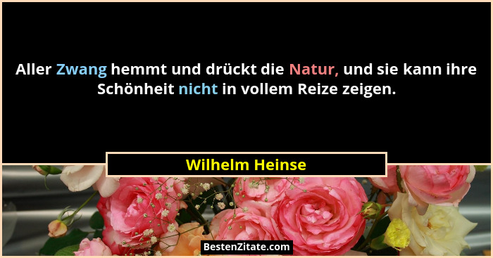 Aller Zwang hemmt und drückt die Natur, und sie kann ihre Schönheit nicht in vollem Reize zeigen.... - Wilhelm Heinse