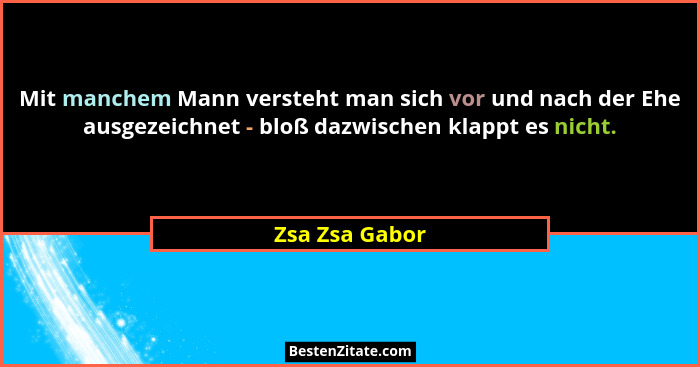 Mit manchem Mann versteht man sich vor und nach der Ehe ausgezeichnet - bloß dazwischen klappt es nicht.... - Zsa Zsa Gabor