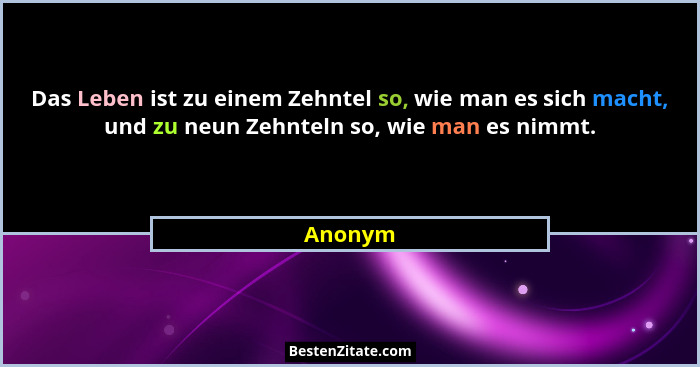 Das Leben ist zu einem Zehntel so, wie man es sich macht, und zu neun Zehnteln so, wie man es nimmt.... - Anonym