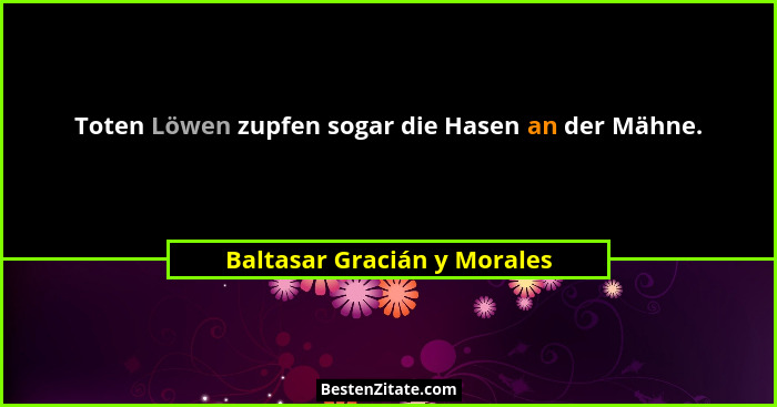 Toten Löwen zupfen sogar die Hasen an der Mähne.... - Baltasar Gracián y Morales