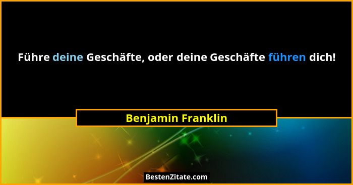Führe deine Geschäfte, oder deine Geschäfte führen dich!... - Benjamin Franklin