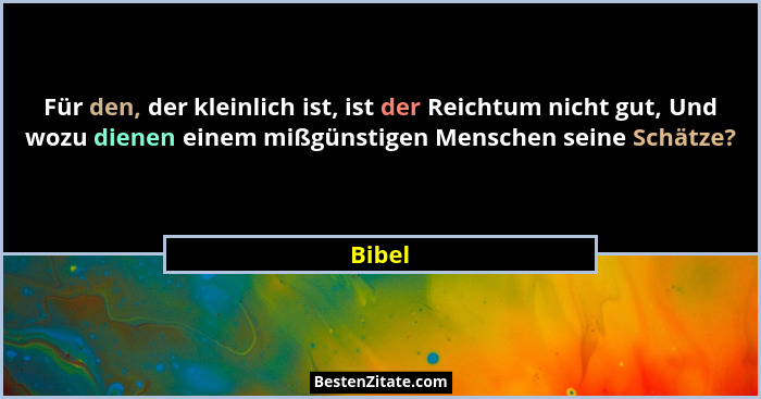 Für den, der kleinlich ist, ist der Reichtum nicht gut, Und wozu dienen einem mißgünstigen Menschen seine Schätze?... - Bibel