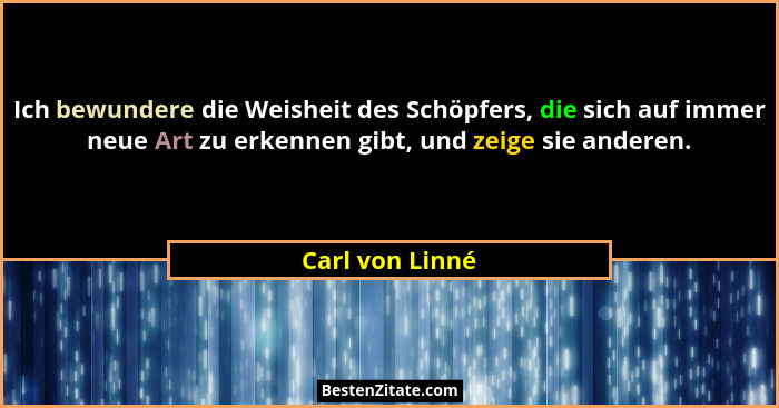 Ich bewundere die Weisheit des Schöpfers, die sich auf immer neue Art zu erkennen gibt, und zeige sie anderen.... - Carl von Linné
