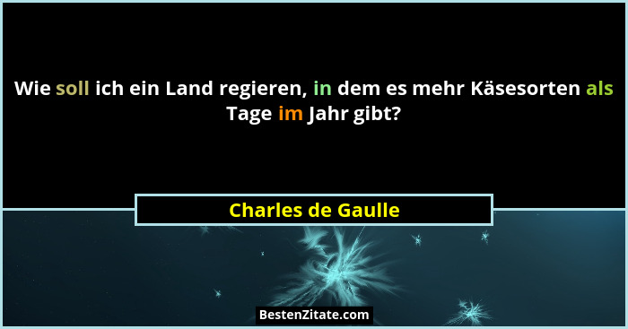Wie soll ich ein Land regieren, in dem es mehr Käsesorten als Tage im Jahr gibt?... - Charles de Gaulle