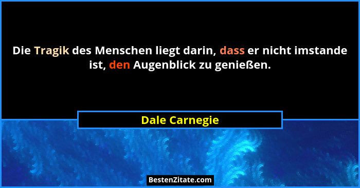 Die Tragik des Menschen liegt darin, dass er nicht imstande ist, den Augenblick zu genießen.... - Dale Carnegie