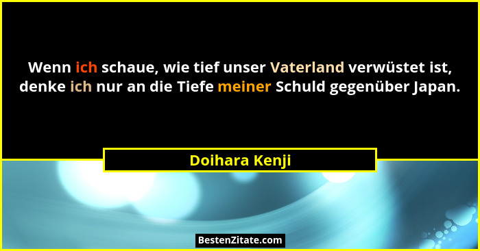 Wenn ich schaue, wie tief unser Vaterland verwüstet ist, denke ich nur an die Tiefe meiner Schuld gegenüber Japan.... - Doihara Kenji