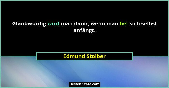 Glaubwürdig wird man dann, wenn man bei sich selbst anfängt.... - Edmund Stoiber