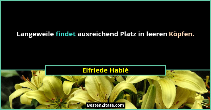 Langeweile findet ausreichend Platz in leeren Köpfen.... - Elfriede Hablé