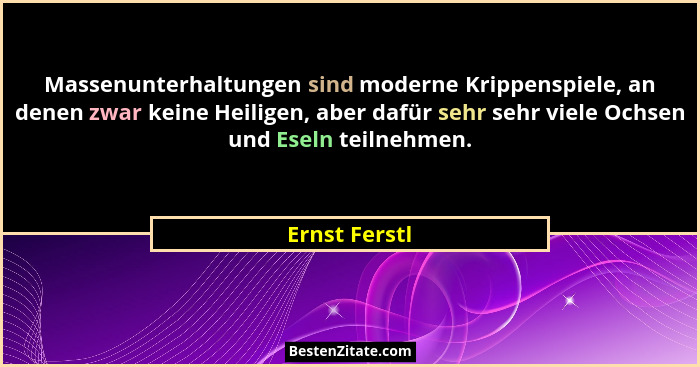 Massenunterhaltungen sind moderne Krippenspiele, an denen zwar keine Heiligen, aber dafür sehr sehr viele Ochsen und Eseln teilnehmen.... - Ernst Ferstl