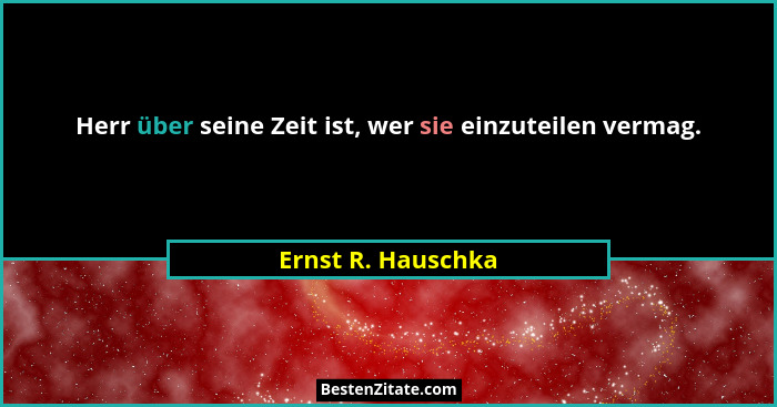 Herr über seine Zeit ist, wer sie einzuteilen vermag.... - Ernst R. Hauschka