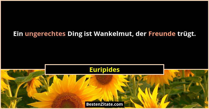 Ein ungerechtes Ding ist Wankelmut, der Freunde trügt.... - Euripides