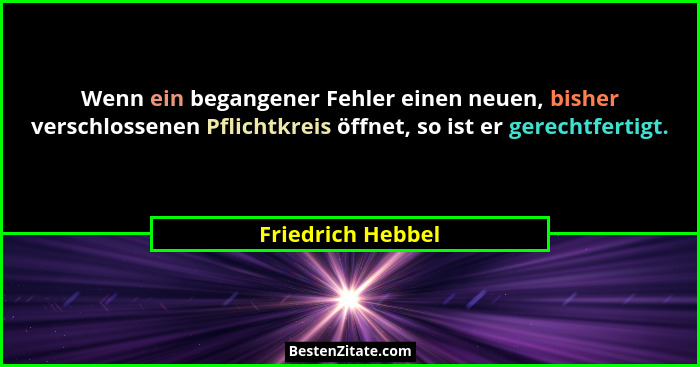 Wenn ein begangener Fehler einen neuen, bisher verschlossenen Pflichtkreis öffnet, so ist er gerechtfertigt.... - Friedrich Hebbel