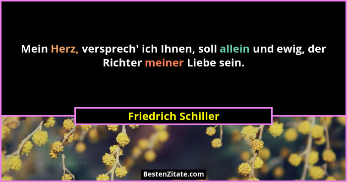 Mein Herz, versprech' ich Ihnen, soll allein und ewig, der Richter meiner Liebe sein.... - Friedrich Schiller