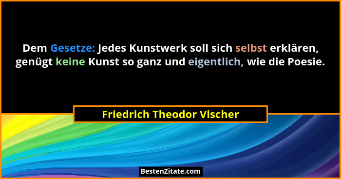 Dem Gesetze: Jedes Kunstwerk soll sich selbst erklären, genügt keine Kunst so ganz und eigentlich, wie die Poesie.... - Friedrich Theodor Vischer