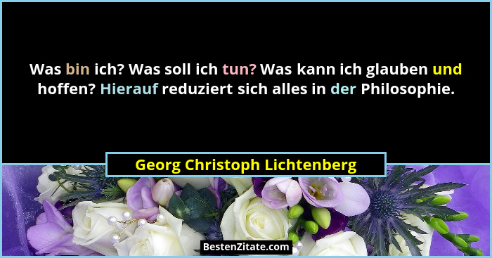 Was bin ich? Was soll ich tun? Was kann ich glauben und hoffen? Hierauf reduziert sich alles in der Philosophie.... - Georg Christoph Lichtenberg