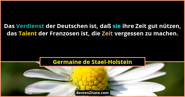 Das Verdienst der Deutschen ist, daß sie ihre Zeit gut nützen, das Talent der Franzosen ist, die Zeit vergessen zu machen... - Germaine de Stael-Holstein