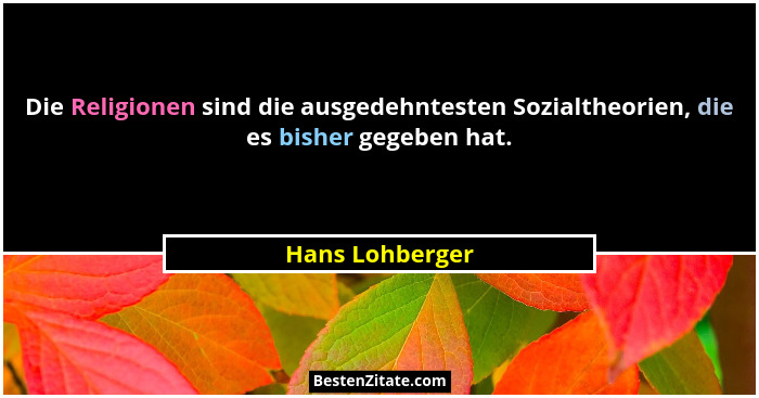 Die Religionen sind die ausgedehntesten Sozialtheorien, die es bisher gegeben hat.... - Hans Lohberger
