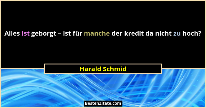 Alles ist geborgt – ist für manche der kredit da nicht zu hoch?... - Harald Schmid