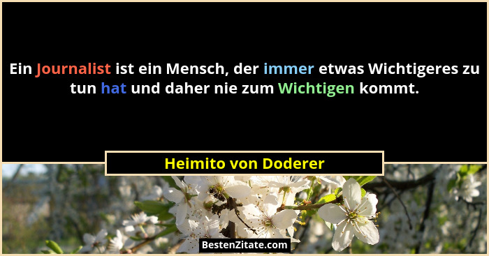 Ein Journalist ist ein Mensch, der immer etwas Wichtigeres zu tun hat und daher nie zum Wichtigen kommt.... - Heimito von Doderer