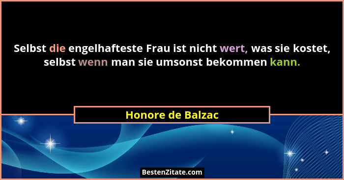 Selbst die engelhafteste Frau ist nicht wert, was sie kostet, selbst wenn man sie umsonst bekommen kann.... - Honore de Balzac