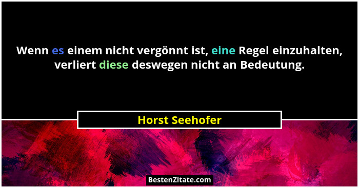 Wenn es einem nicht vergönnt ist, eine Regel einzuhalten, verliert diese deswegen nicht an Bedeutung.... - Horst Seehofer