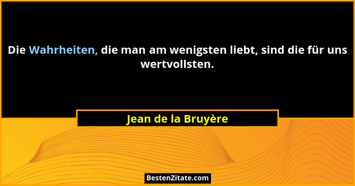 Die Wahrheiten, die man am wenigsten liebt, sind die für uns wertvollsten.... - Jean de la Bruyère