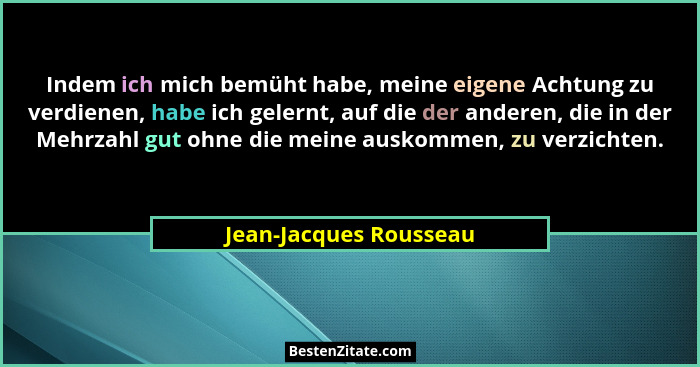 Indem ich mich bemüht habe, meine eigene Achtung zu verdienen, habe ich gelernt, auf die der anderen, die in der Mehrzahl gut... - Jean-Jacques Rousseau