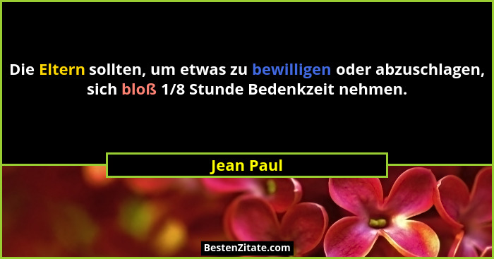 Die Eltern sollten, um etwas zu bewilligen oder abzuschlagen, sich bloß 1/8 Stunde Bedenkzeit nehmen.... - Jean Paul