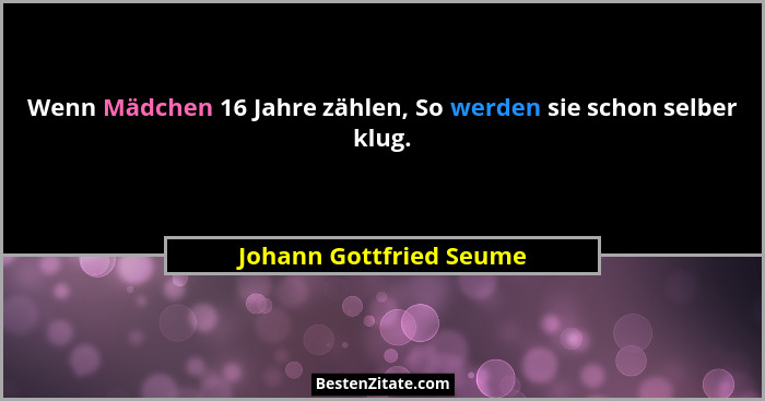 Wenn Mädchen 16 Jahre zählen, So werden sie schon selber klug.... - Johann Gottfried Seume