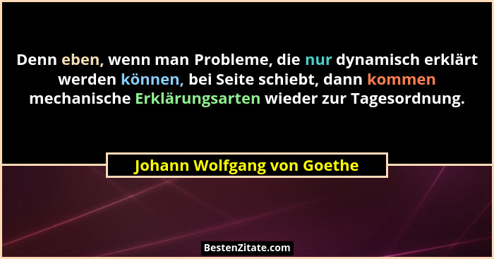 Denn eben, wenn man Probleme, die nur dynamisch erklärt werden können, bei Seite schiebt, dann kommen mechanische Erkläru... - Johann Wolfgang von Goethe