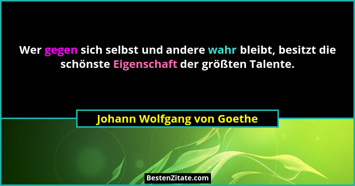 Wer gegen sich selbst und andere wahr bleibt, besitzt die schönste Eigenschaft der größten Talente.... - Johann Wolfgang von Goethe
