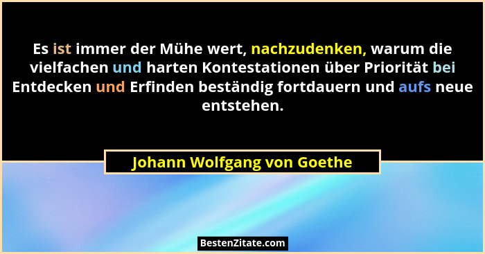 Es ist immer der Mühe wert, nachzudenken, warum die vielfachen und harten Kontestationen über Priorität bei Entdecken und... - Johann Wolfgang von Goethe